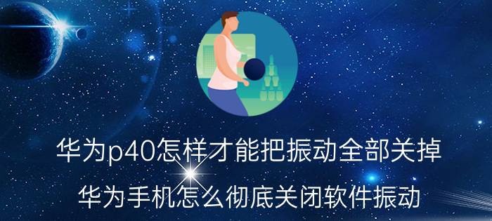 华为p40怎样才能把振动全部关掉 华为手机怎么彻底关闭软件振动？